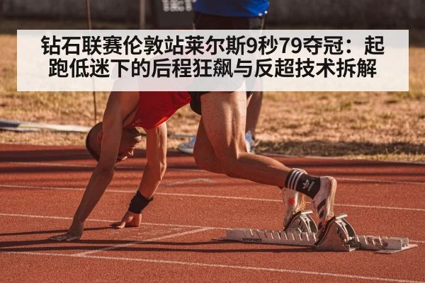 钻石联赛伦敦站莱尔斯9秒79夺冠：起跑低迷下的后程狂飙与反超技术拆解（KAIYUN SPORTS）