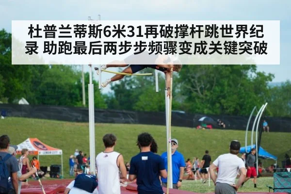 杜普兰蒂斯6米31再破撑杆跳世界纪录 助跑最后两步步频骤变成关键突破（KAIYUN SPORTS）