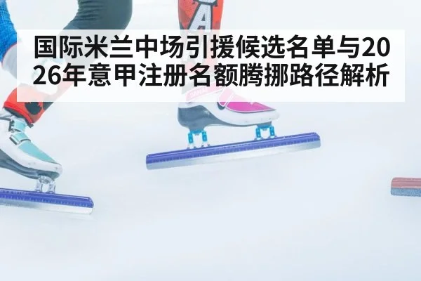 国际米兰中场引援候选名单与2026年意甲注册名额腾挪路径解析