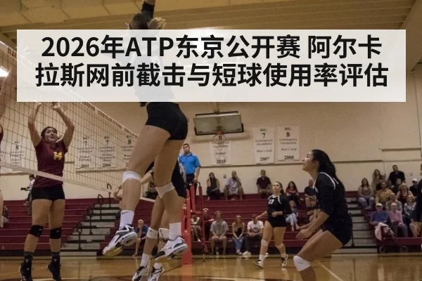 2026年ATP东京公开赛 阿尔卡拉斯网前截击与短球使用率评估