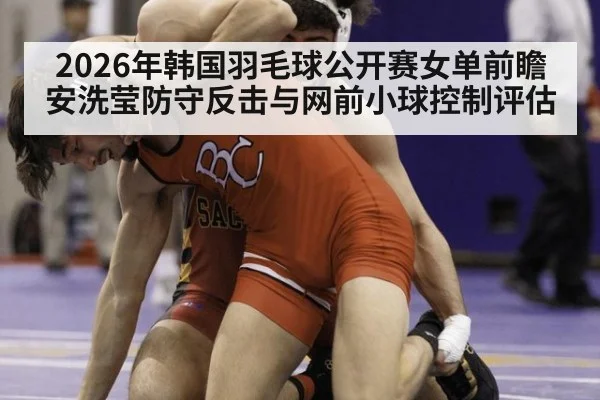 2026年韩国羽毛球公开赛女单前瞻 安洗莹防守反击与网前小球控制评估