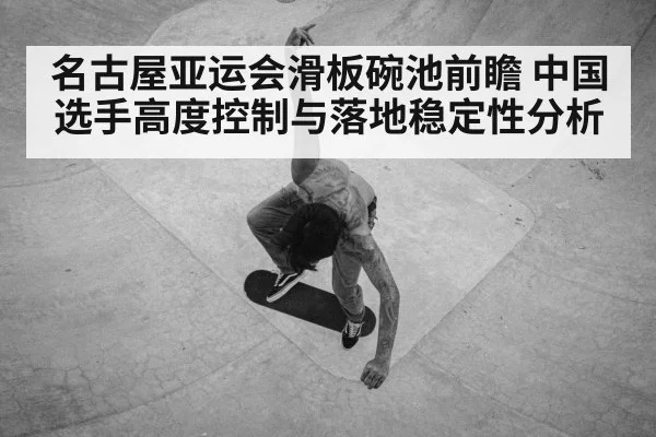 名古屋亚运会滑板碗池前瞻 中国选手高度控制与落地稳定性分析