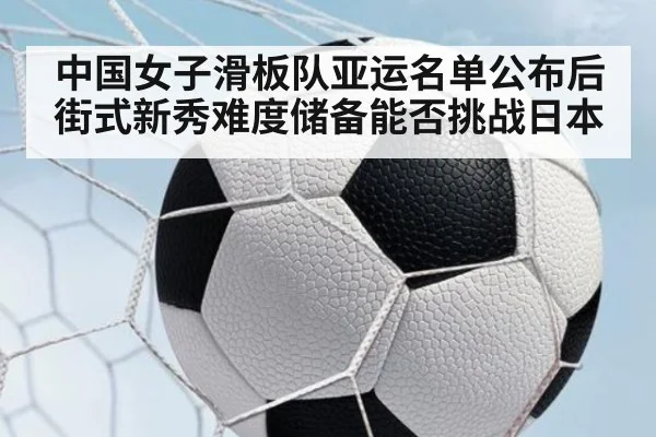 中国女子滑板队亚运名单公布后 街式新秀难度储备能否挑战日本