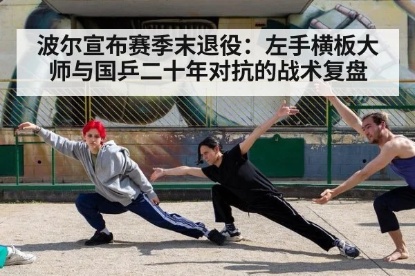 波尔宣布赛季末退役：左手横板大师与国乒二十年对抗的战术复盘